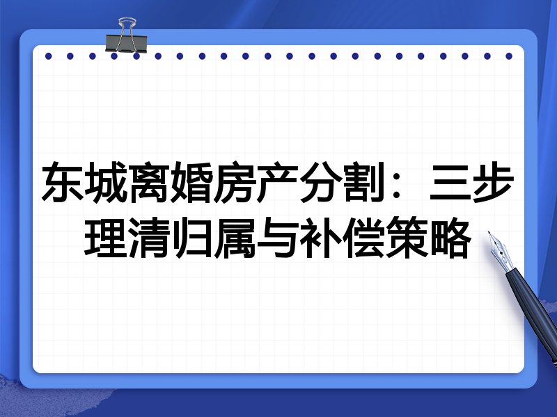 东城离婚房产分割:三步理清归属与补偿策略