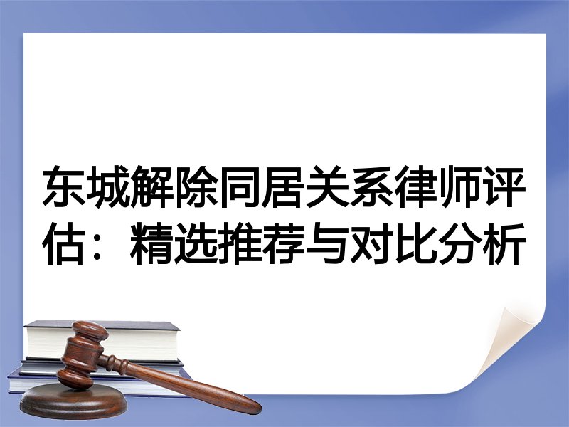 东城解除同居关系律师评估：精选推荐与对比分析