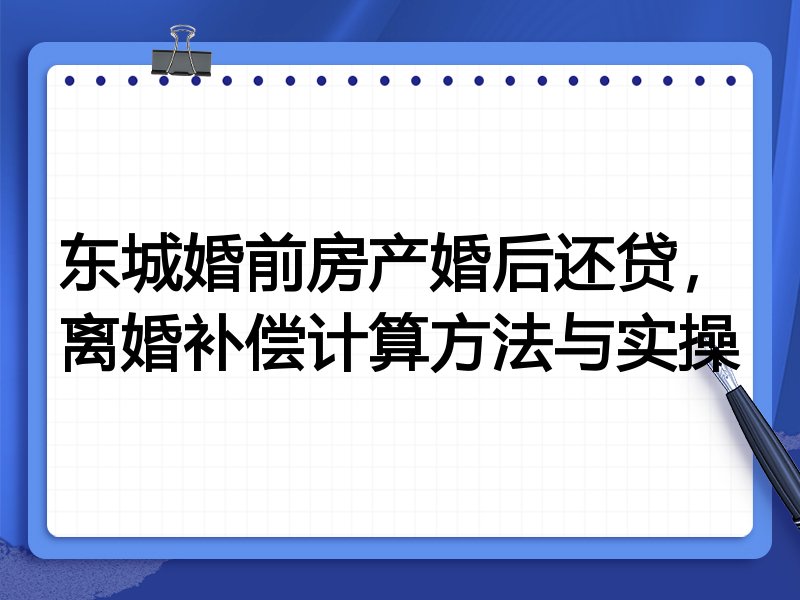 东城婚前房产婚后还贷,离婚补偿计算方法与实操