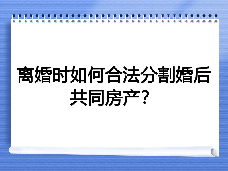 离婚时如何合法分割婚后共同房产？