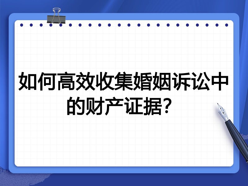 如何高效收集婚姻诉讼中的财产证据？