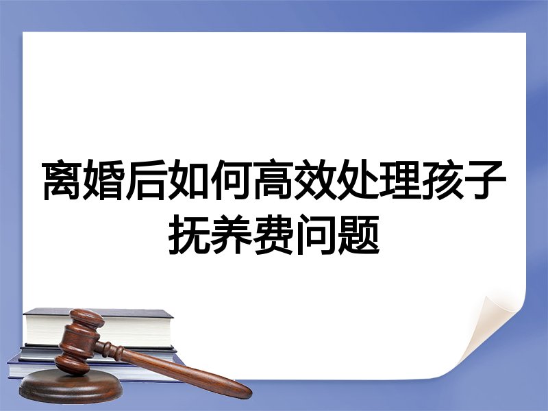 离婚后如何高效处理孩子抚养费问题