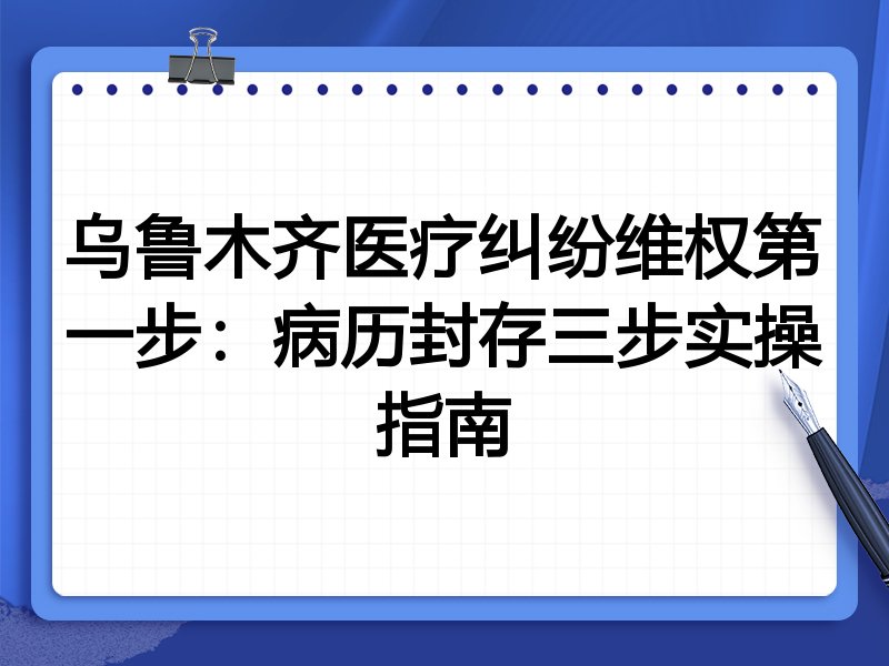 乌鲁木齐医疗纠纷维权第一步:病历封存三步实操指南