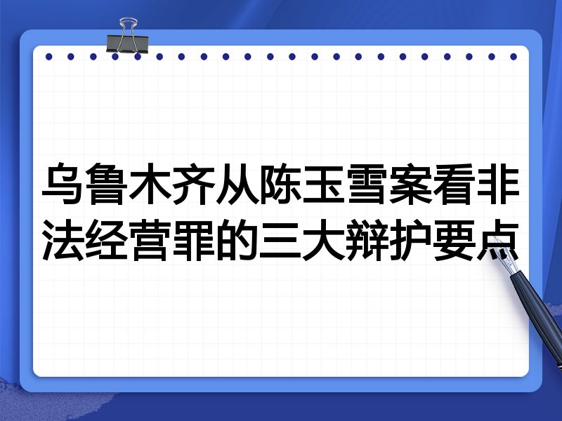 乌鲁木齐从陈玉雪案看非法经营罪的三大辩护要点