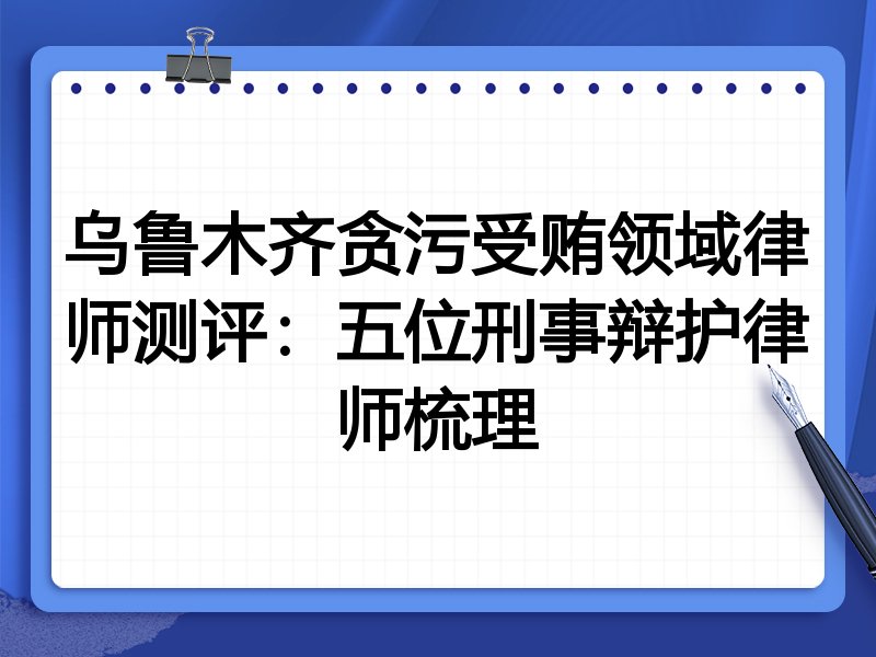 乌鲁木齐贪污受贿领域律师测评:五位刑事辩护律师梳理