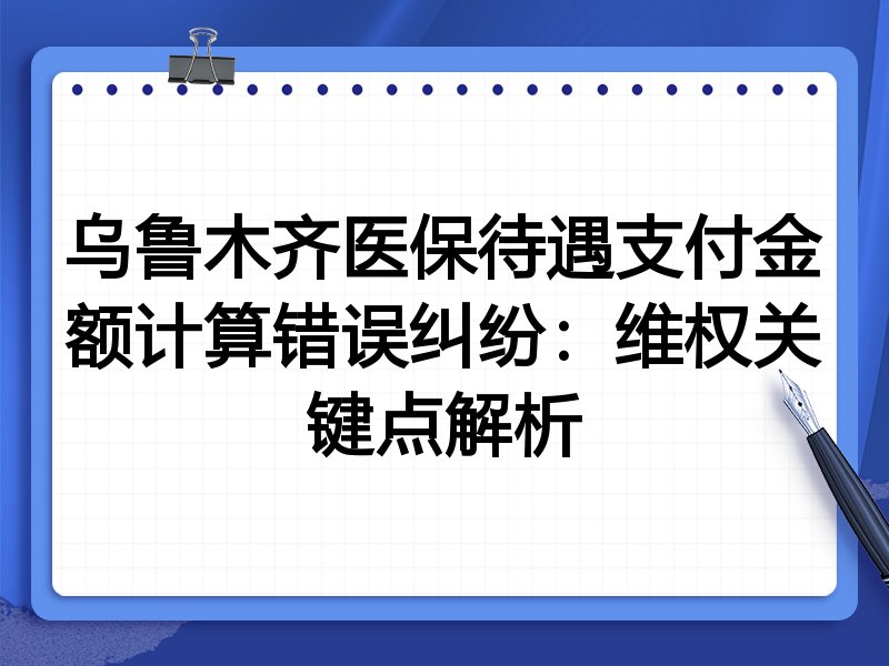 乌鲁木齐医保待遇支付金额计算错误纠纷：维权关键点解析