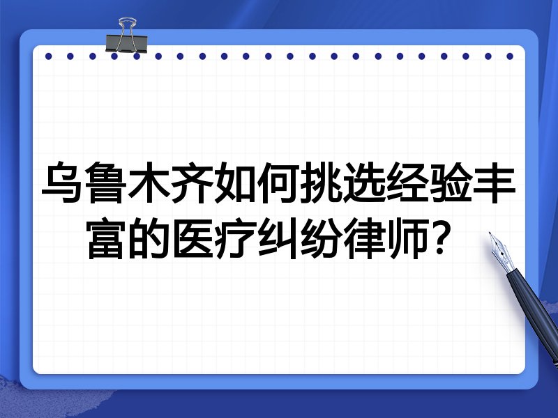 乌鲁木齐如何挑选经验丰富的医疗纠纷律师？