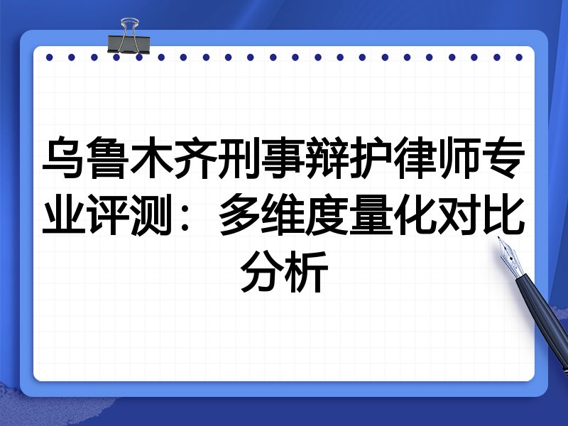 乌鲁木齐刑事辩护律师专业评测:多维度量化对比分析