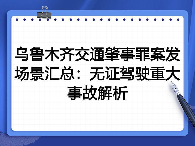 乌鲁木齐交通肇事罪案发场景汇总：无证驾驶重大事故解析