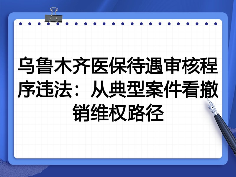 乌鲁木齐医保待遇审核程序违法:从典型案件看撤销维权路径