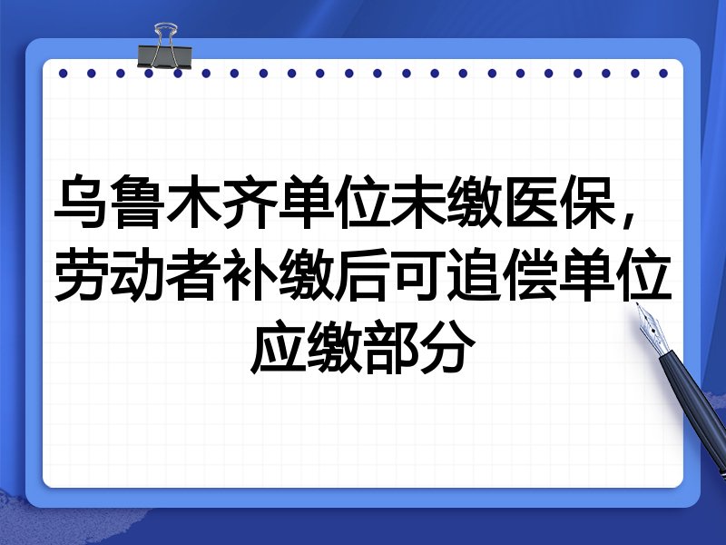 乌鲁木齐单位未缴医保,劳动者补缴后可追偿单位应缴部分