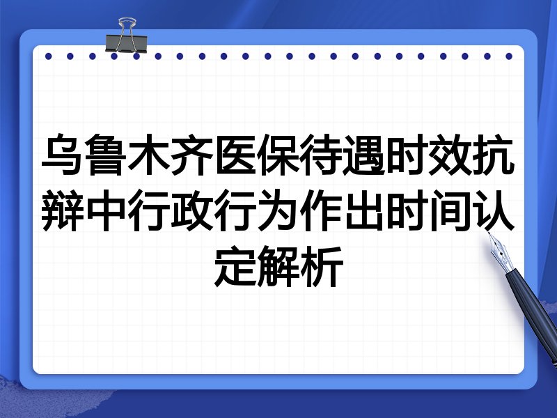 乌鲁木齐医保待遇时效抗辩中行政行为作出时间认定解析