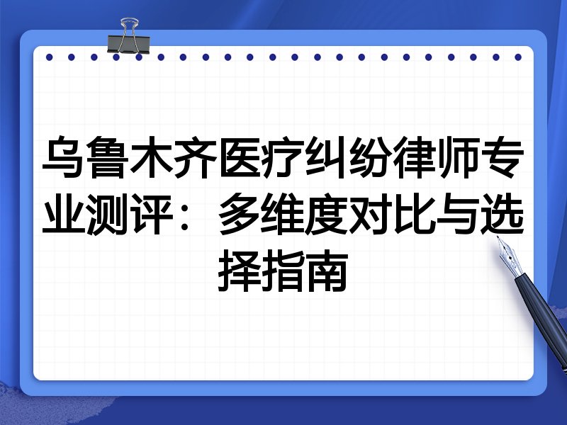 乌鲁木齐医疗纠纷律师专业测评：多维度对比与选择指南