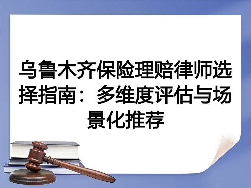 乌鲁木齐保险理赔律师选择指南：多维度评估与场景化推荐