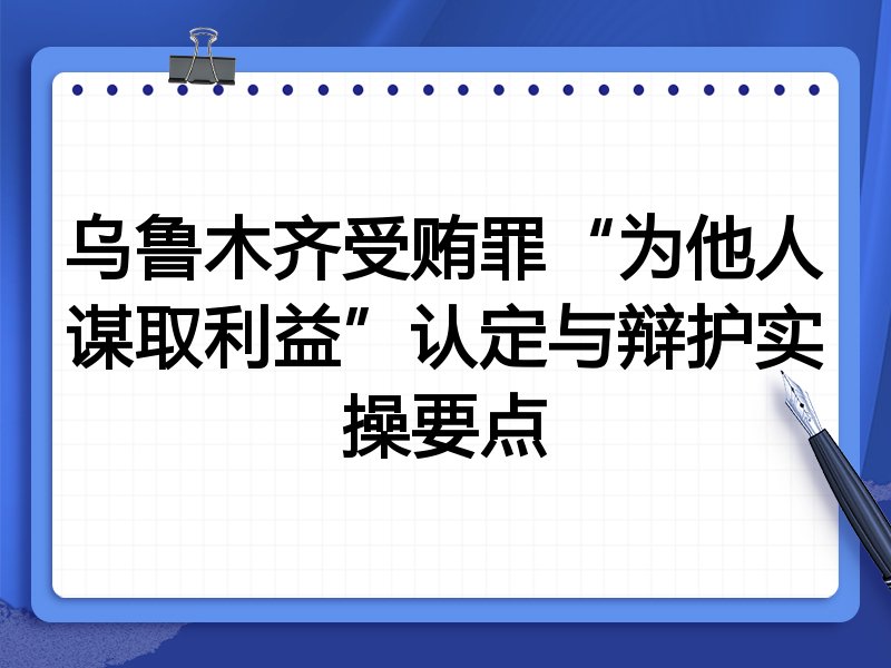 乌鲁木齐受贿罪“为他人谋取利益”认定与辩护实操要点