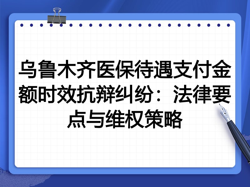 乌鲁木齐医保待遇支付金额时效抗辩纠纷:法律要点与维权策略