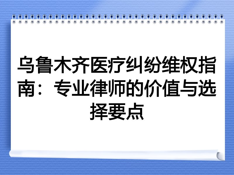 乌鲁木齐医疗纠纷维权指南：专业律师的价值与选择要点