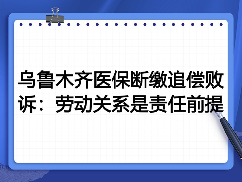 乌鲁木齐医保断缴追偿败诉：劳动关系是责任前提