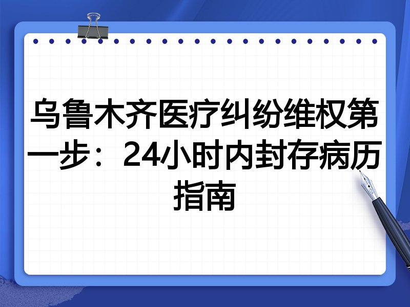 乌鲁木齐医疗纠纷维权第一步:24小时内封存病历指南