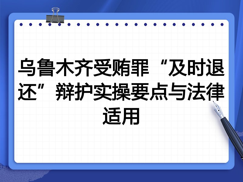 乌鲁木齐受贿罪“及时退还”辩护实操要点与法律适用