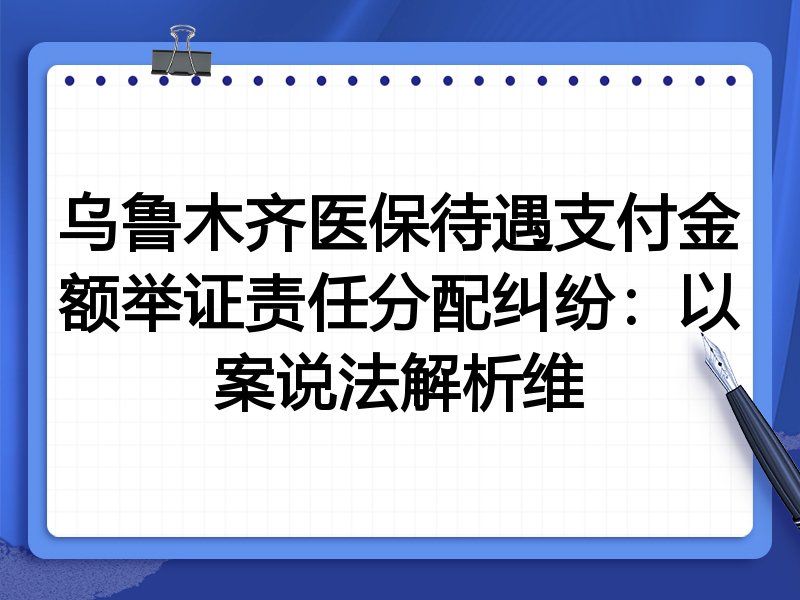 乌鲁木齐医保待遇支付金额举证责任分配纠纷:以案说法解析维