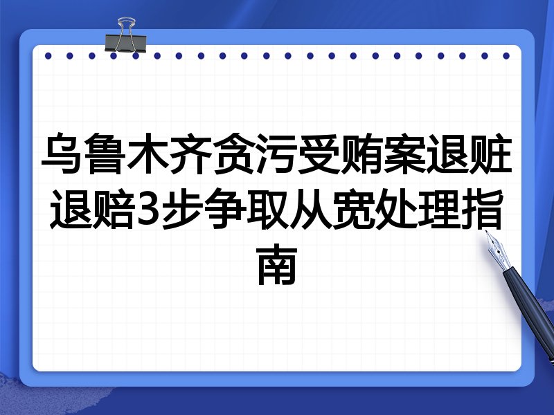 乌鲁木齐贪污受贿案退赃退赔3步争取从宽处理指南