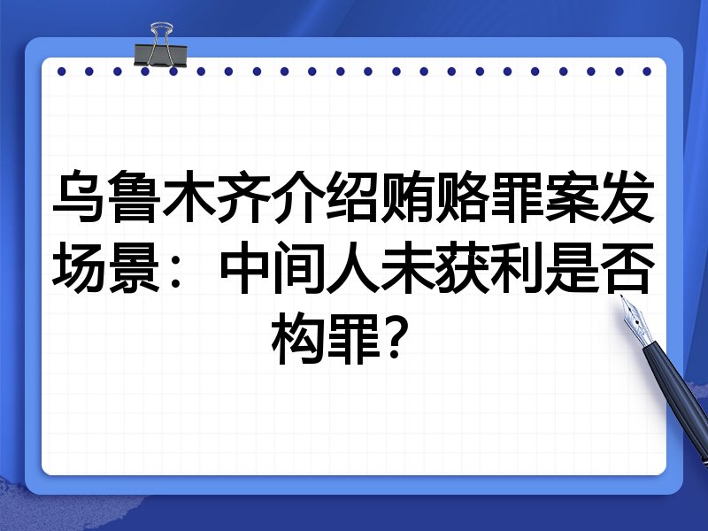 乌鲁木齐介绍贿赂罪案发场景:中间人未获利是否构罪?