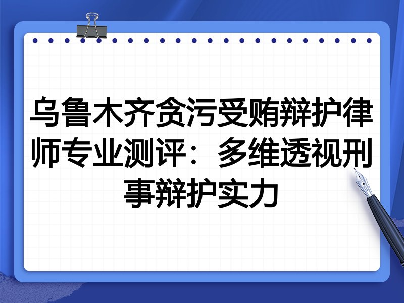乌鲁木齐贪污受贿辩护律师专业测评：多维透视刑事辩护实力