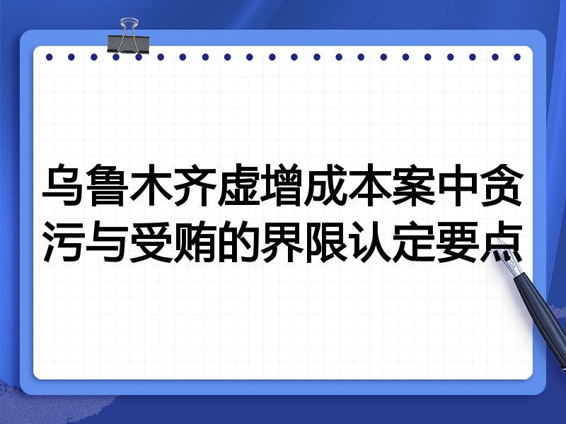 乌鲁木齐虚增成本案中贪污与受贿的界限认定要点
