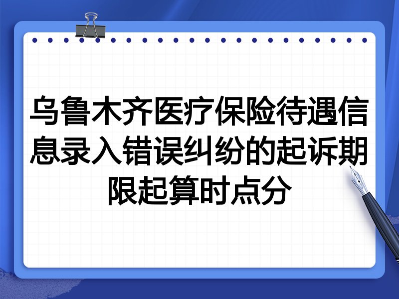 乌鲁木齐医疗保险待遇信息录入错误纠纷的起诉期限起算时点分