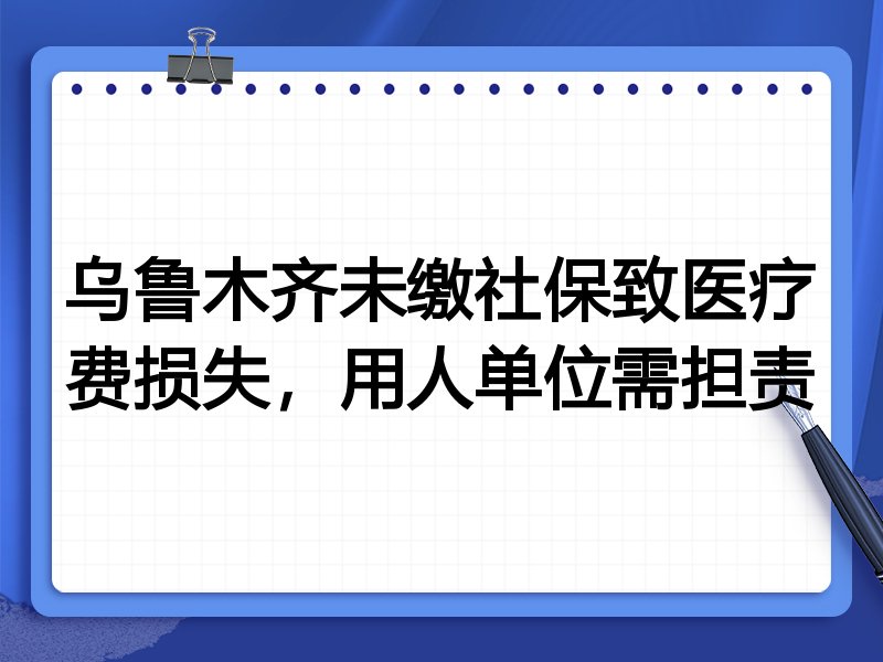 乌鲁木齐未缴社保致医疗费损失,用人单位需担责