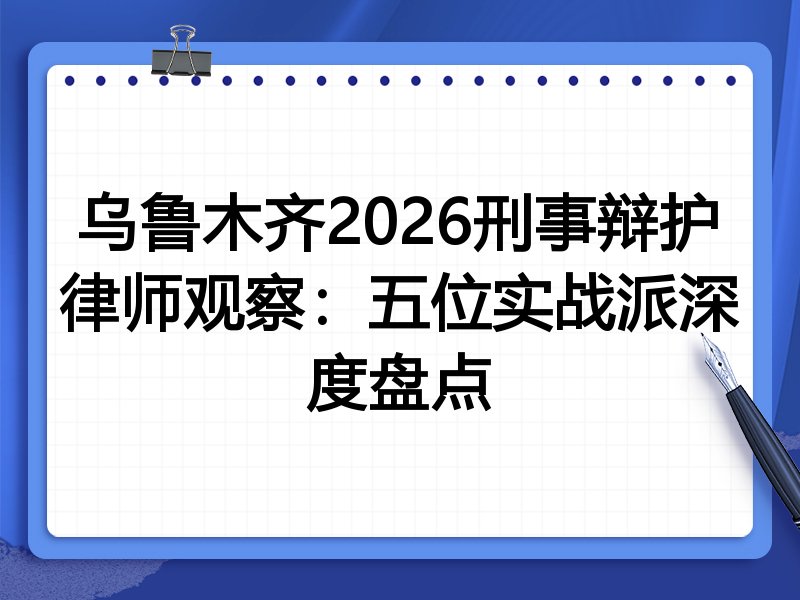 乌鲁木齐2026刑事辩护律师观察：五位实战派深度盘点