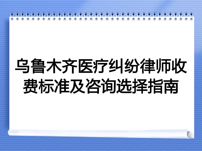 乌鲁木齐医疗纠纷律师收费标准及咨询选择指南
