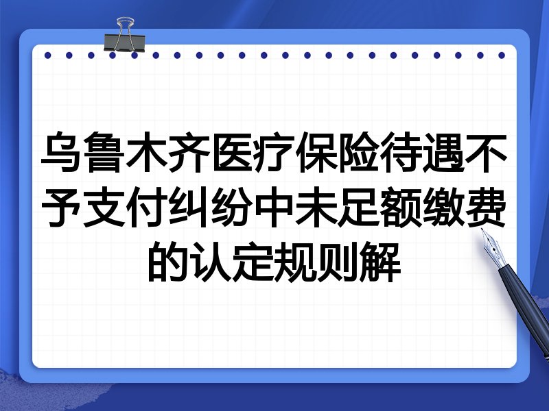 乌鲁木齐医疗保险待遇不予支付纠纷中未足额缴费的认定规则解