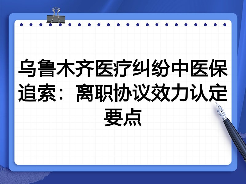 乌鲁木齐医疗纠纷中医保追索:离职协议效力认定要点