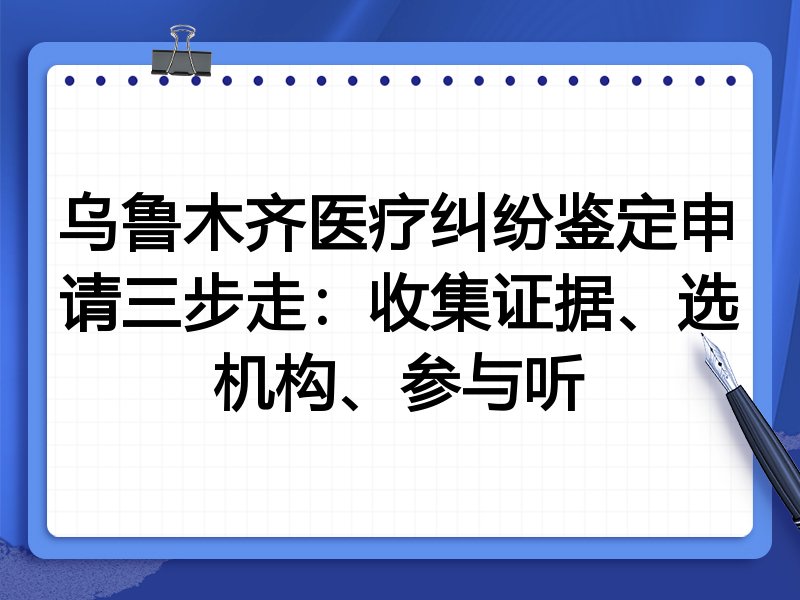 乌鲁木齐医疗纠纷鉴定申请三步走:收集证据、选机构、参与听