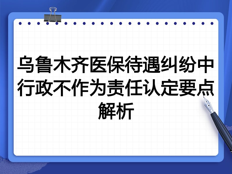 乌鲁木齐医保待遇纠纷中行政不作为责任认定要点解析