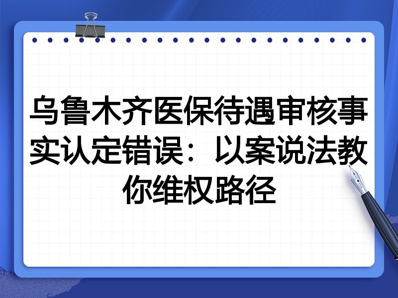 乌鲁木齐医保待遇审核事实认定错误:以案说法教你维权路径