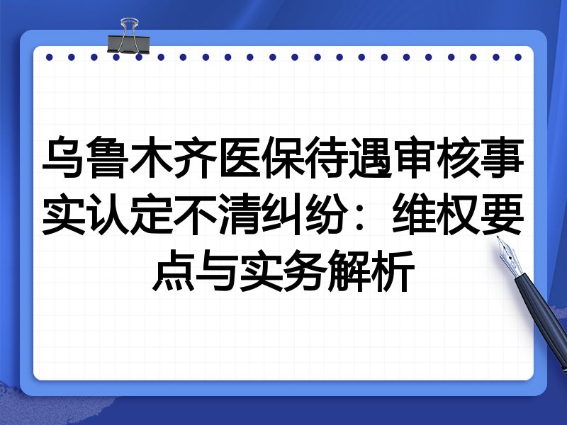 乌鲁木齐医保待遇审核事实认定不清纠纷:维权要点与实务解析