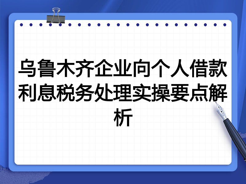 乌鲁木齐企业向个人借款利息税务处理实操要点解析
