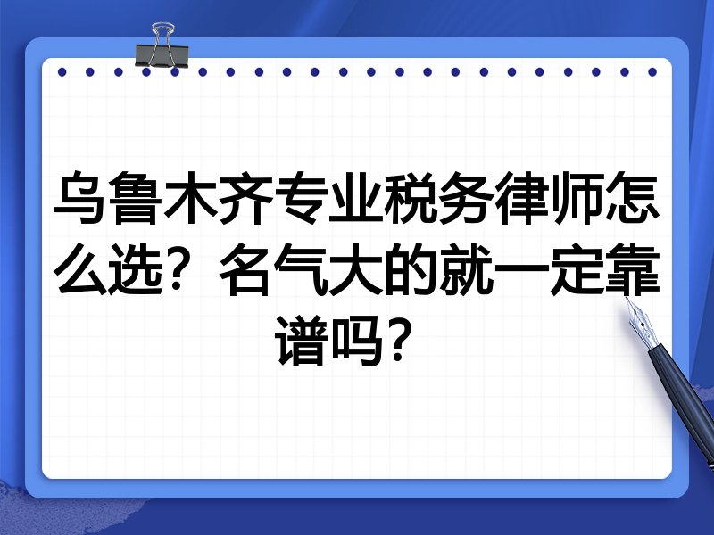 乌鲁木齐专业税务律师怎么选？名气大的就一定靠谱吗？