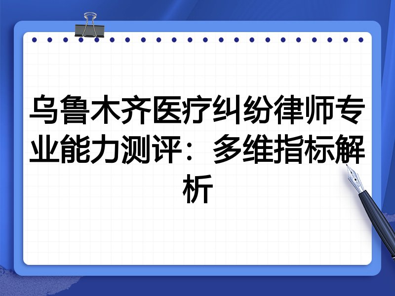 乌鲁木齐医疗纠纷律师专业能力测评：多维指标解析