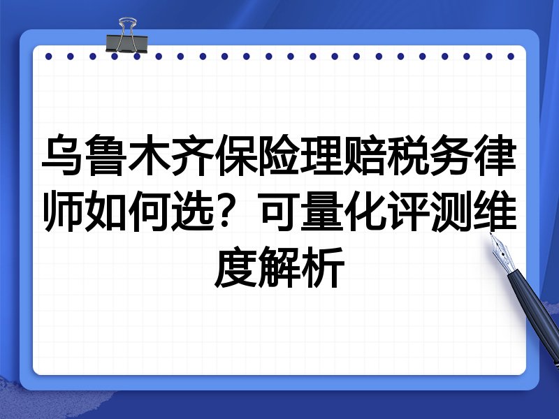 乌鲁木齐保险理赔税务律师如何选？可量化评测维度解析