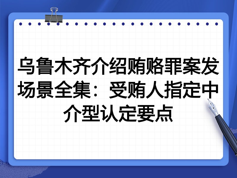 乌鲁木齐介绍贿赂罪案发场景全集：受贿人指定中介型认定要点