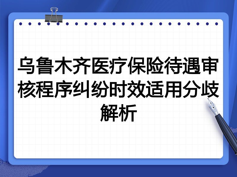 乌鲁木齐医疗保险待遇审核程序纠纷时效适用分歧解析