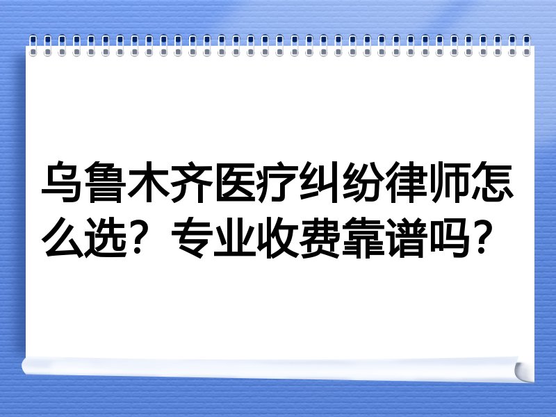 乌鲁木齐医疗纠纷律师怎么选？专业收费靠谱吗？