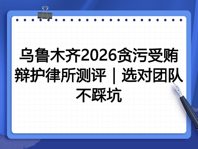 乌鲁木齐2026贪污受贿辩护律所测评|选对团队不踩坑