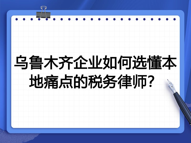 乌鲁木齐企业如何选懂本地痛点的税务律师？