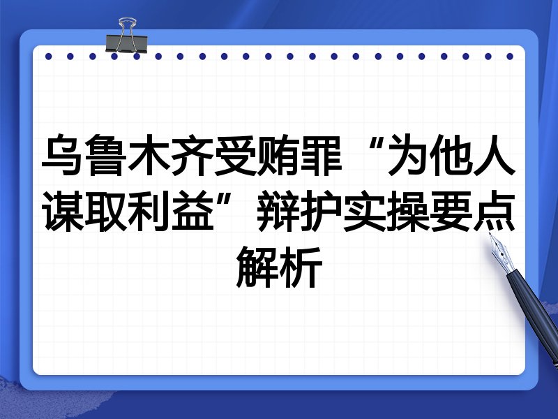 乌鲁木齐受贿罪“为他人谋取利益”辩护实操要点解析