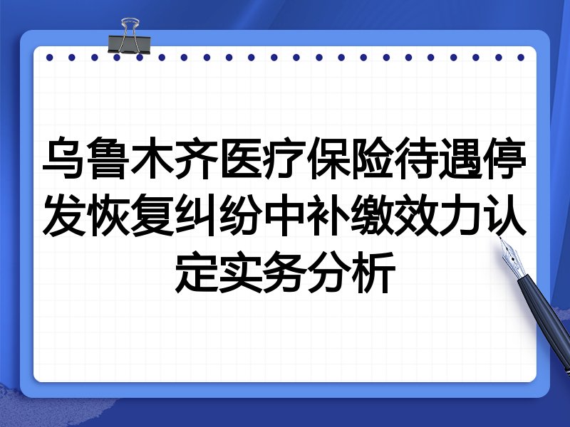 乌鲁木齐医疗保险待遇停发恢复纠纷中补缴效力认定实务分析
